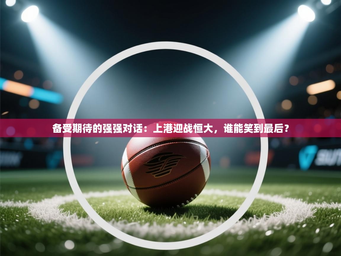 备受期待的强强对话：上港迎战恒大，谁能笑到最后？  第2张