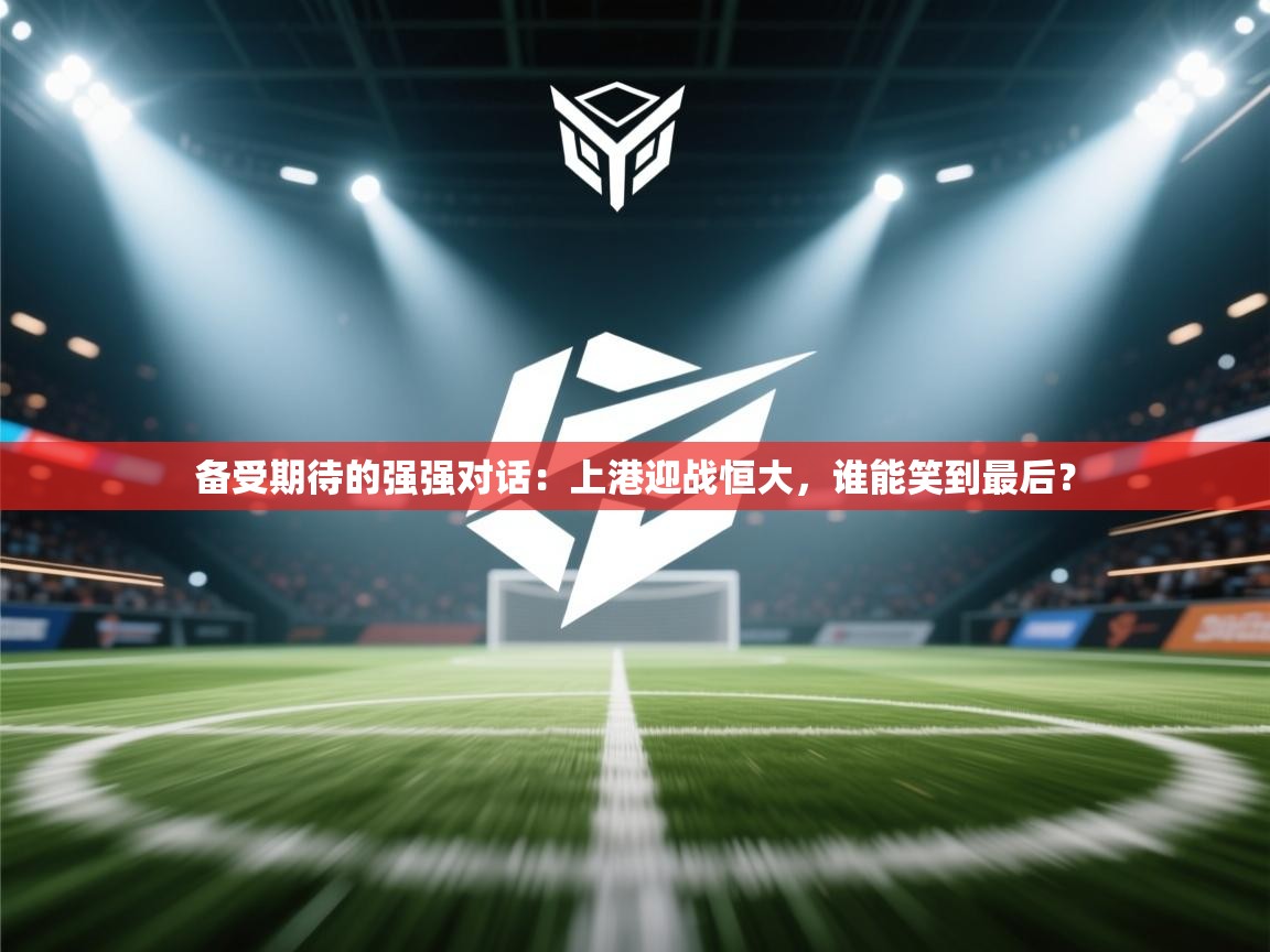 备受期待的强强对话：上港迎战恒大，谁能笑到最后？  第1张