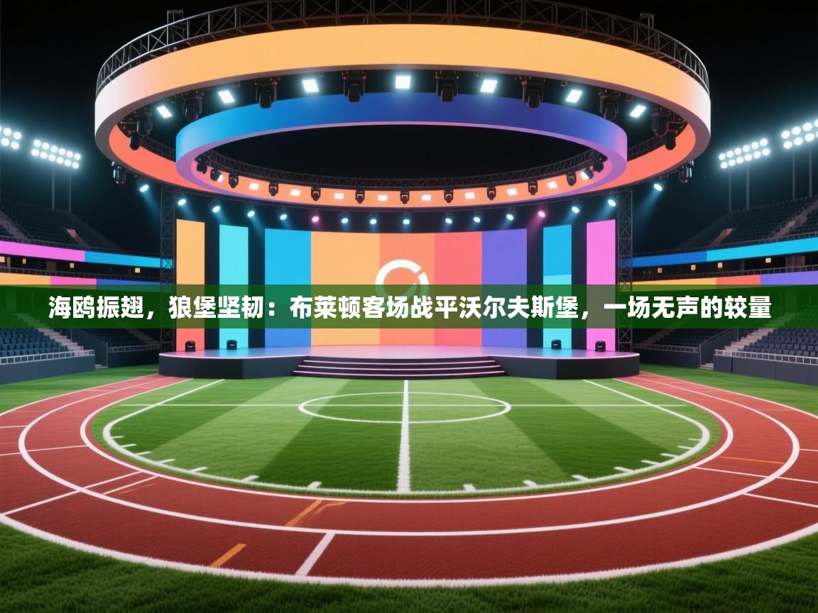 海鸥振翅，狼堡坚韧：布莱顿客场战平沃尔夫斯堡，一场无声的较量  第2张