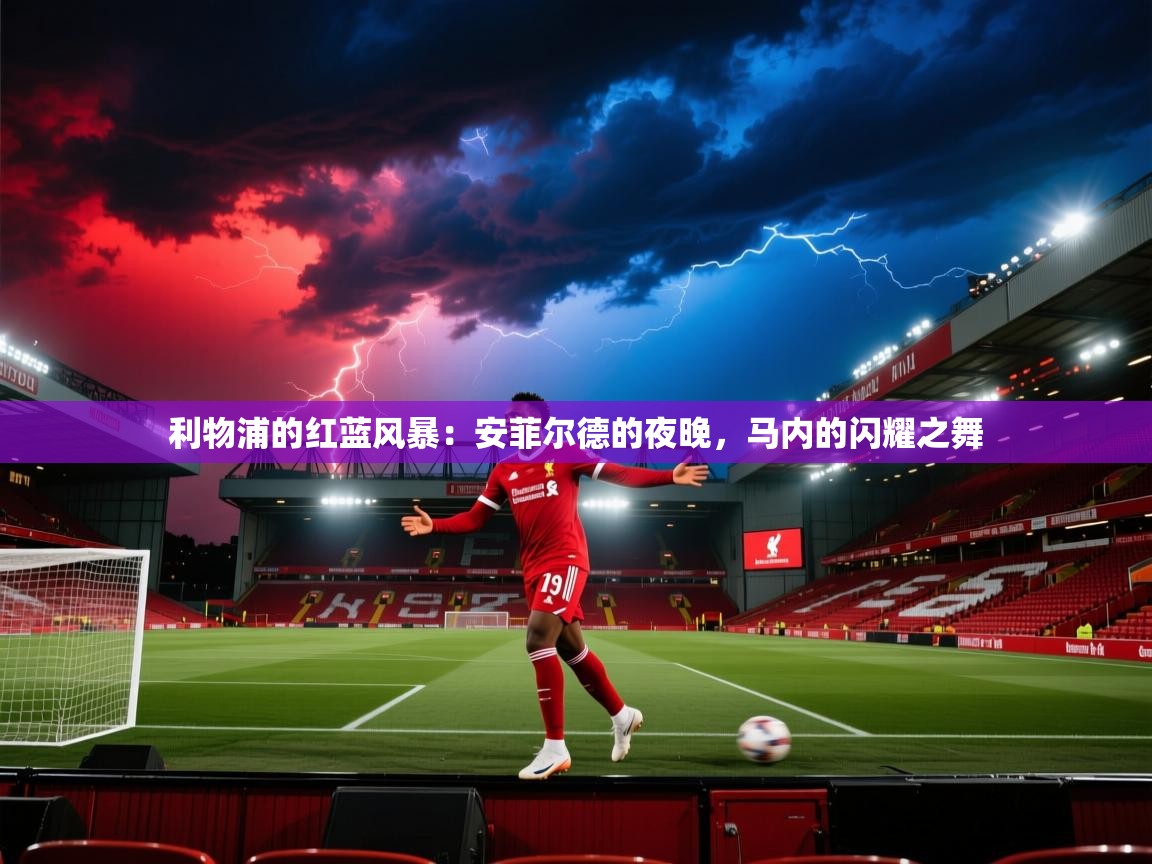 利物浦的红蓝风暴:安菲尔德的夜晚,马内的闪耀之舞 第2张