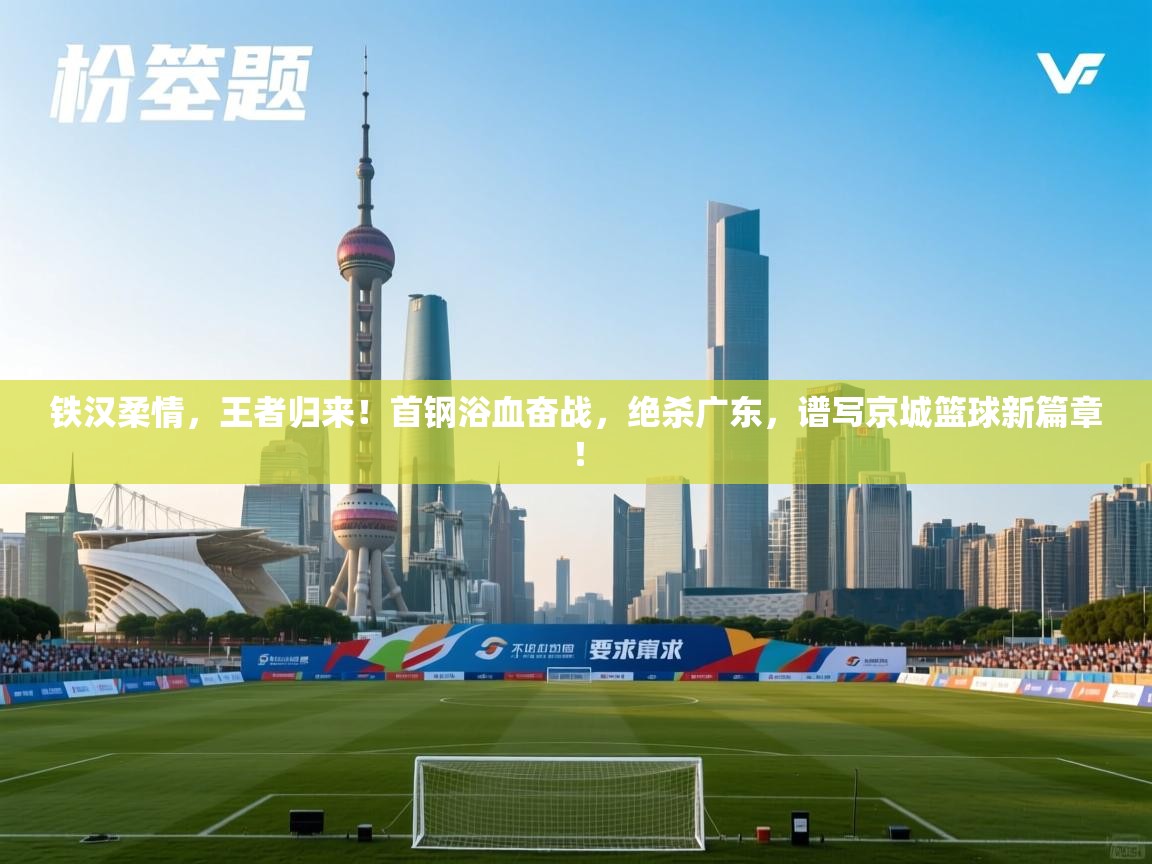 铁汉柔情,王者归来!首钢浴血奋战,绝杀广东,谱写京城篮球新篇章! 第1张