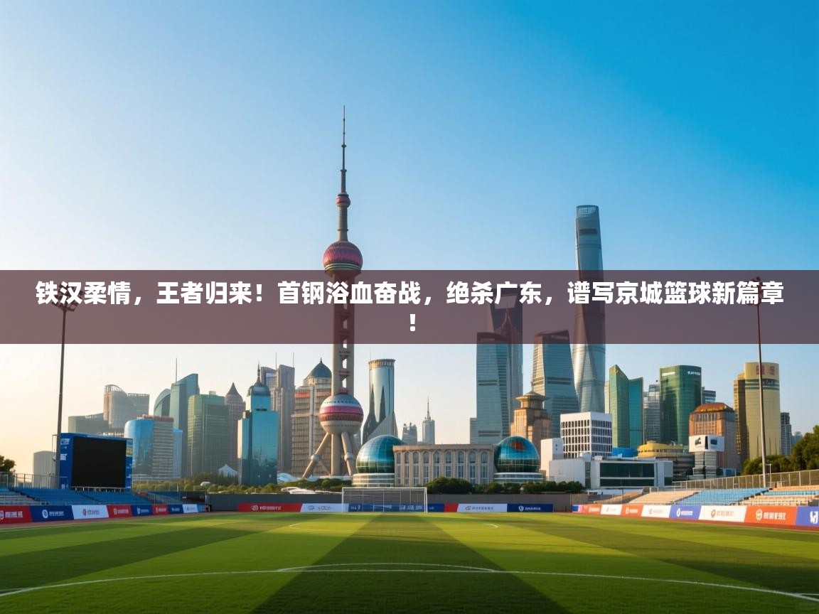 铁汉柔情,王者归来!首钢浴血奋战,绝杀广东,谱写京城篮球新篇章! 第2张