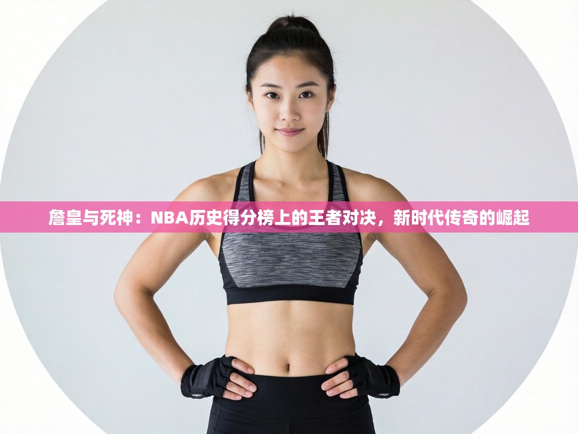 詹皇与死神:NBA历史得分榜上的王者对决,新时代传奇的崛起 第2张