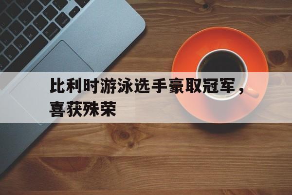 爱体育app-比利时游泳选手豪取冠军，喜获殊荣的简单介绍